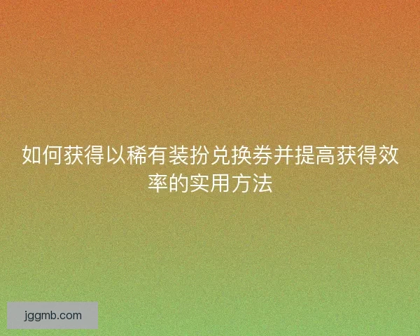 如何获得以稀有装扮兑换券并提高获得效率的实用方法