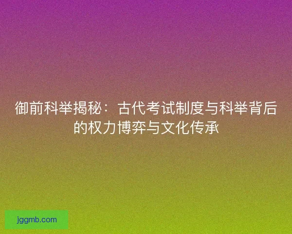 御前科举揭秘：古代考试制度与科举背后的权力博弈与文化传承