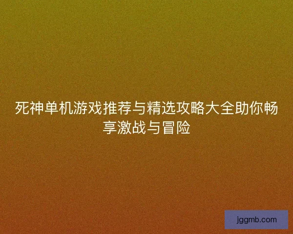 死神单机游戏推荐与精选攻略大全助你畅享激战与冒险