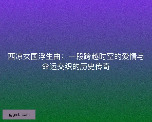 西凉女国浮生曲：一段跨越时空的爱情与命运交织的历史传奇