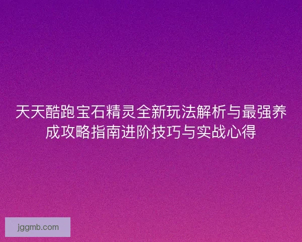 天天酷跑宝石精灵全新玩法解析与最强养成攻略指南进阶技巧与实战心得