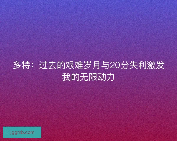 多特：过去的艰难岁月与20分失利激发我的无限动力