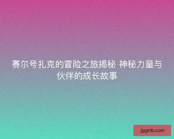 赛尔号扎克的冒险之旅揭秘 神秘力量与伙伴的成长故事