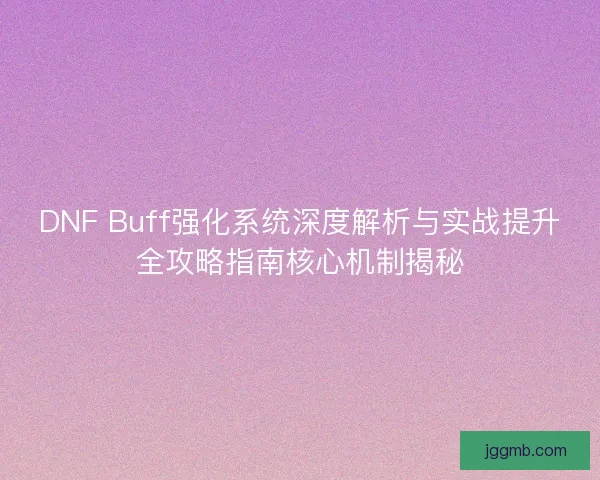 DNF Buff强化系统深度解析与实战提升全攻略指南核心机制揭秘
