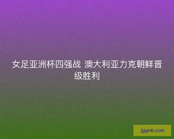 女足亚洲杯四强战 澳大利亚力克朝鲜晋级胜利