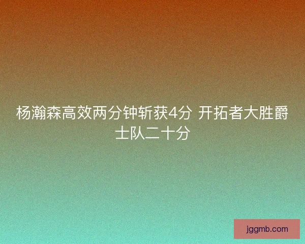 杨瀚森高效两分钟斩获4分 开拓者大胜爵士队二十分