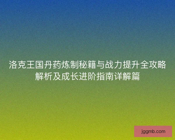 洛克王国丹药炼制秘籍与战力提升全攻略解析及成长进阶指南详解篇