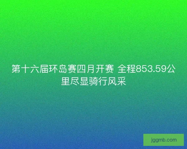 第十六届环岛赛四月开赛 全程853.59公里尽显骑行风采