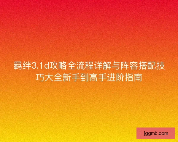 羁绊3.1d攻略全流程详解与阵容搭配技巧大全新手到高手进阶指南