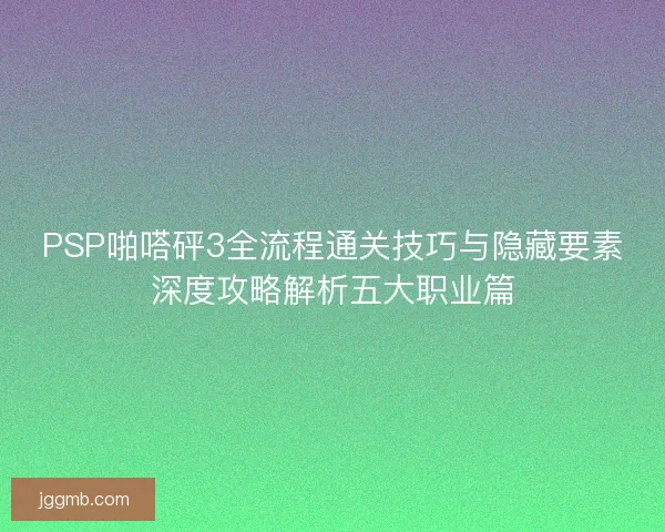 PSP啪嗒砰3全流程通关技巧与隐藏要素深度攻略解析五大职业篇
