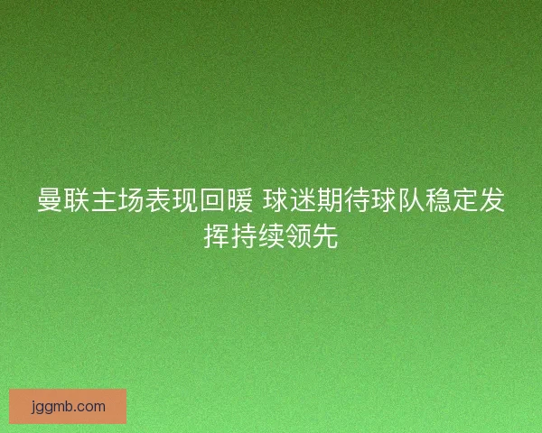 曼联主场表现回暖 球迷期待球队稳定发挥持续领先