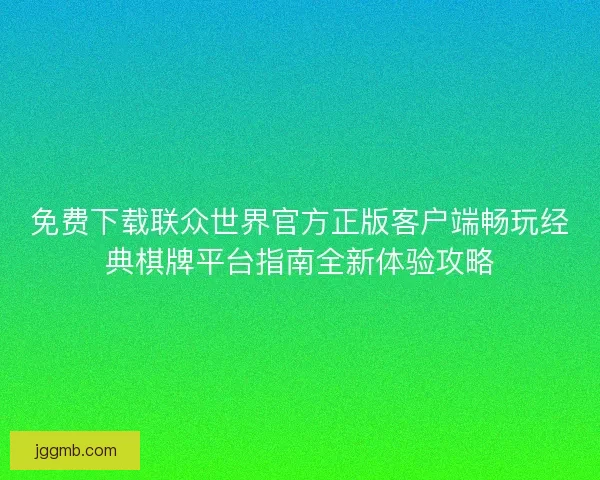 免费下载联众世界官方正版客户端畅玩经典棋牌平台指南全新体验攻略