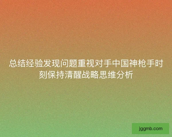 总结经验发现问题重视对手中国神枪手时刻保持清醒战略思维分析